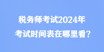 稅務(wù)師考試2024年考試時(shí)間表在哪里看？