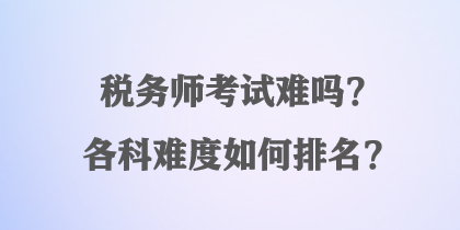 稅務師考試難嗎？各科難度如何排名？