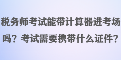 稅務(wù)師考試能帶計算器進(jìn)考場嗎？考試需要攜帶什么證件？