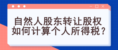 自然人股東轉(zhuǎn)讓股權(quán)如何計(jì)算個(gè)人所得稅？