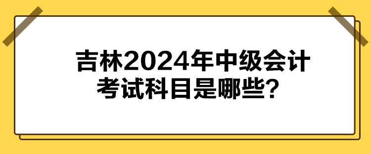 吉林2024年中級(jí)會(huì)計(jì)考試科目是哪些？