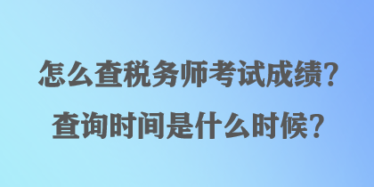 怎么查稅務(wù)師考試成績(jī)？查詢時(shí)間是什么時(shí)候？