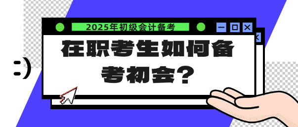 在職考生如何備考25年初會(huì)？注意這幾點(diǎn)！