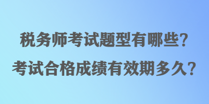 稅務(wù)師考試題型有哪些？考試合格成績有效期多久？