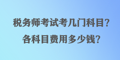 稅務(wù)師考試考幾門科目？各科目費用多少錢？