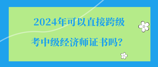 2024年可以直接跨級(jí)考中級(jí)經(jīng)濟(jì)師證書(shū)嗎？