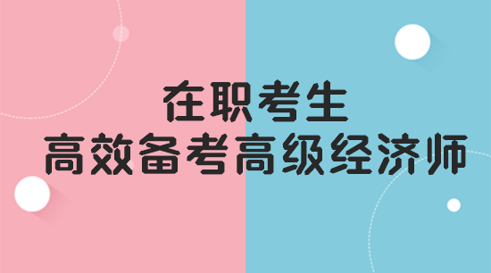 在職考生如何高效備考高級(jí)經(jīng)濟(jì)師？