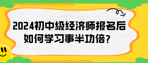 2024年初中級(jí)經(jīng)濟(jì)師報(bào)名后如何學(xué)習(xí)事半功倍？