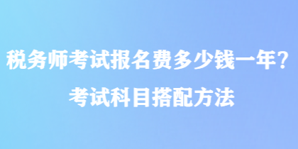 稅務(wù)師考試報(bào)名費(fèi)多少錢一年？考試科目搭配方法