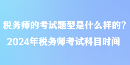 稅務(wù)師的考試題型是什么樣的？2024年稅務(wù)師考試科目時間