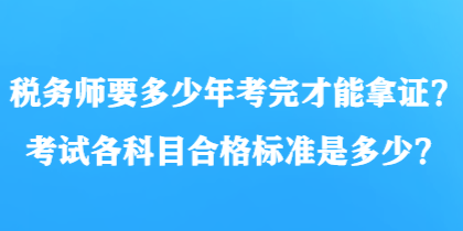 稅務(wù)師要多少年考完才能拿證？考試各科目合格標(biāo)準(zhǔn)是多少？