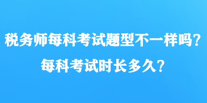 稅務(wù)師每科考試題型不一樣嗎？每科考試時長多久？