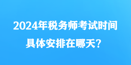 2024年稅務(wù)師考試時(shí)間具體安排在哪天？