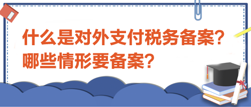 什么是對外支付稅務(wù)備案？哪些情形要備案？