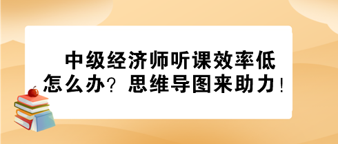 中級經(jīng)濟(jì)師聽課效率低怎么辦？思維導(dǎo)圖來助力！