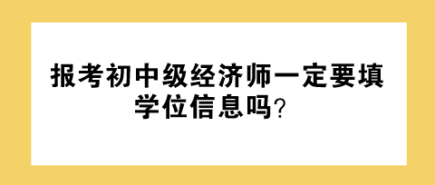 報(bào)考初中級經(jīng)濟(jì)師一定要填學(xué)位信息嗎？