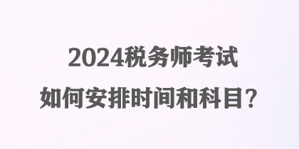 2024稅務(wù)師考試如何安排時(shí)間和科目？