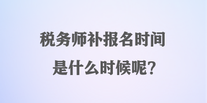 稅務師補報名時間是什么時候呢？