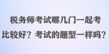 稅務(wù)師考試哪幾門(mén)一起考比較好？考試的題型一樣嗎？