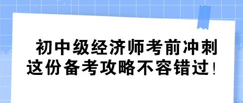 初中級(jí)經(jīng)濟(jì)師考前沖刺 這份備考攻略不容錯(cuò)過！