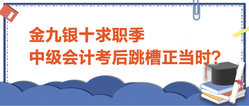 金九銀十求職季，中級會計考后跳槽正當(dāng)時？