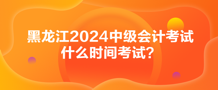 黑龍江2024中級(jí)會(huì)計(jì)考試什么時(shí)間考試？