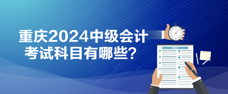 重慶2024中級會計(jì)考試科目有哪些？