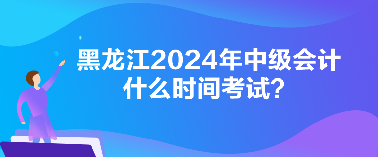 黑龍江2024年中級會計什么時間考試？