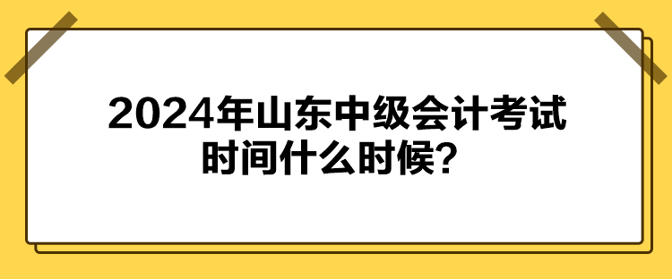 2024年山東中級(jí)會(huì)計(jì)考試時(shí)間什么時(shí)候？