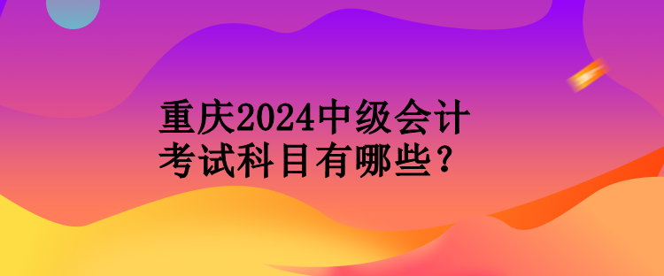 重慶2024中級會(huì)計(jì)考試科目有哪些？