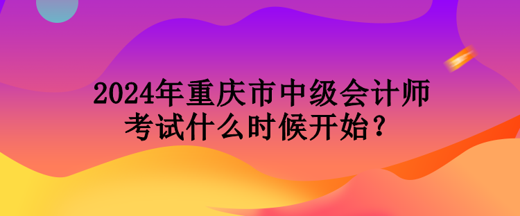 2024年重慶市中級會計師考試什么時候開始？