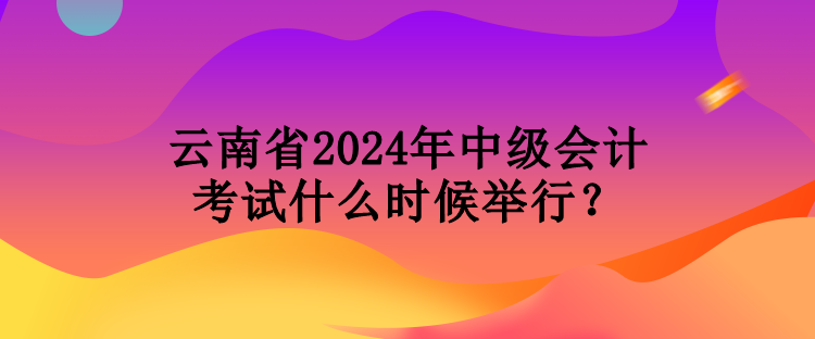 云南省2024年中級會計考試什么時候舉行？