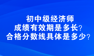 初中級(jí)經(jīng)濟(jì)師成績有效期是多長？合格分?jǐn)?shù)線具體是多少？