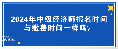 2024年中級(jí)經(jīng)濟(jì)師報(bào)名時(shí)間與繳費(fèi)時(shí)間一樣嗎？