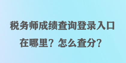 稅務(wù)師成績查詢登錄入口在哪里？怎么查分？