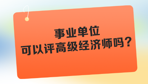 事業(yè)單位可以評高級經(jīng)濟(jì)師嗎？