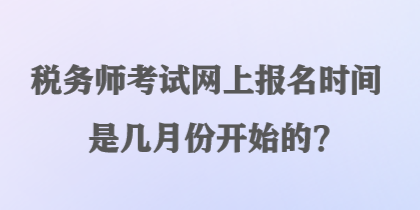 稅務(wù)師考試網(wǎng)上報(bào)名時(shí)間是幾月份開始的？