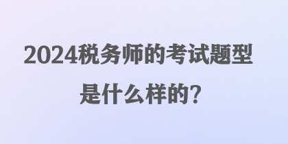 2024稅務師的考試題型是什么樣的？