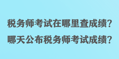 稅務師考試在哪里查成績？哪天公布稅務師考試成績？