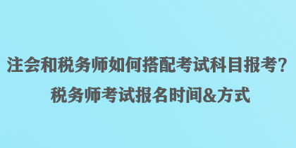 注會(huì)和稅務(wù)師如何搭配考試科目報(bào)考？稅務(wù)師考試報(bào)名時(shí)間&方式