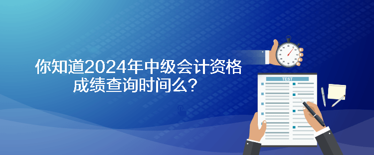 你知道2024年中級(jí)會(huì)計(jì)資格成績(jī)查詢(xún)時(shí)間么？