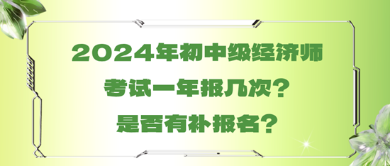 2024年初中級(jí)經(jīng)濟(jì)師考試一年報(bào)幾次？是否有補(bǔ)報(bào)名？