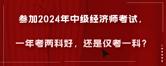 參加2024年中級(jí)經(jīng)濟(jì)師考試，一年考兩科好，還是僅考一科？