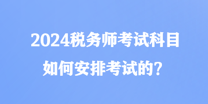 2024稅務(wù)師考試科目如何安排考試的？