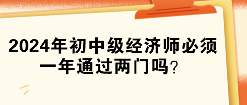 2024年初中級經(jīng)濟(jì)師必須一年通過兩門嗎？