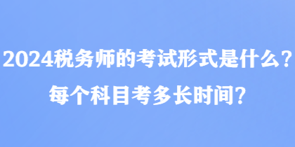 2024稅務(wù)師的考試形式是什么？每個(gè)科目考多長(zhǎng)時(shí)間？