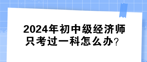 2024年初中級(jí)經(jīng)濟(jì)師只考過(guò)一科怎么辦？