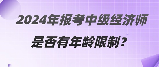 2024年報(bào)考中級(jí)經(jīng)濟(jì)師是否有年齡限制？