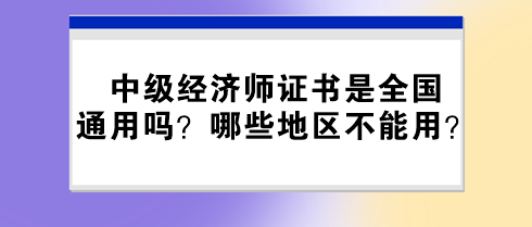 中級(jí)經(jīng)濟(jì)師證書是全國(guó)通用嗎？哪些地區(qū)不能用？