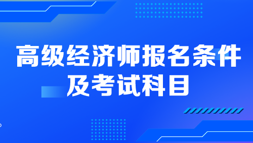 高級(jí)經(jīng)濟(jì)師報(bào)名條件及考試科目是什么